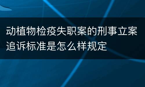 动植物检疫失职案的刑事立案追诉标准是怎么样规定