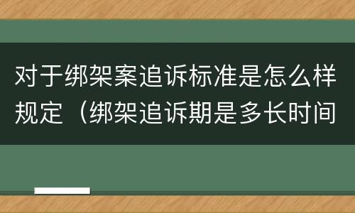 对于绑架案追诉标准是怎么样规定（绑架追诉期是多长时间）