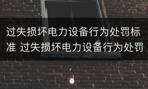 过失损坏电力设备行为处罚标准 过失损坏电力设备行为处罚标准是多少