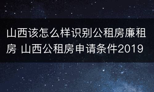山西该怎么样识别公租房廉租房 山西公租房申请条件2019