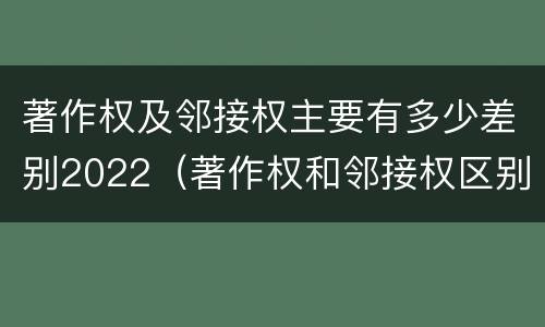 著作权及邻接权主要有多少差别2022（著作权和邻接权区别）