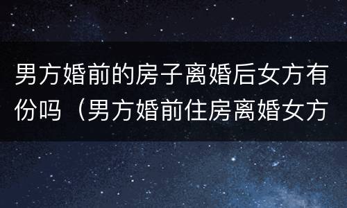 男方婚前的房子离婚后女方有份吗（男方婚前住房离婚女方可以分吗?）