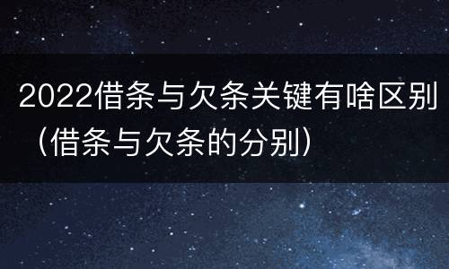 2022借条与欠条关键有啥区别（借条与欠条的分别）