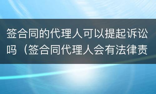 签合同的代理人可以提起诉讼吗（签合同代理人会有法律责任吗?）