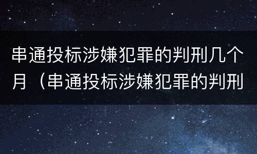 串通投标涉嫌犯罪的判刑几个月（串通投标涉嫌犯罪的判刑几个月了）