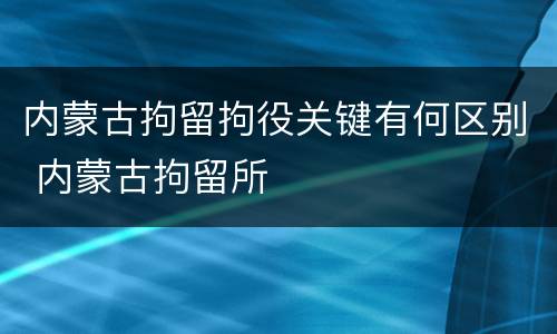 内蒙古拘留拘役关键有何区别 内蒙古拘留所