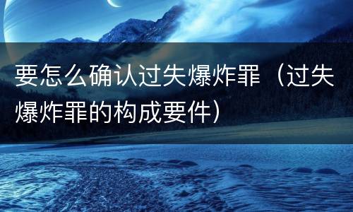 要怎么确认过失爆炸罪（过失爆炸罪的构成要件）