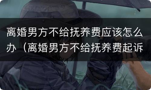 离婚男方不给抚养费应该怎么办（离婚男方不给抚养费起诉有效吗）