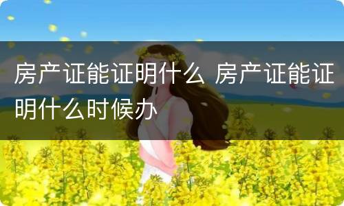 房产证能证明什么 房产证能证明什么时候办