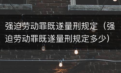 强迫劳动罪既遂量刑规定（强迫劳动罪既遂量刑规定多少）
