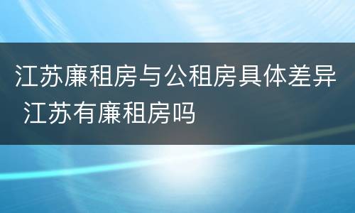 江苏廉租房与公租房具体差异 江苏有廉租房吗