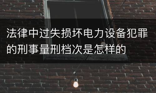 法律中过失损坏电力设备犯罪的刑事量刑档次是怎样的