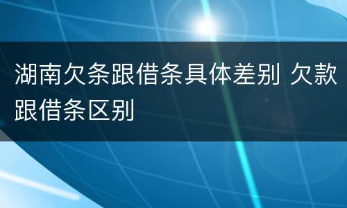 湖南欠条跟借条具体差别 欠款跟借条区别