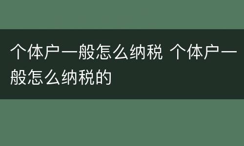 个体户一般怎么纳税 个体户一般怎么纳税的