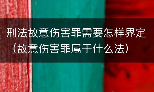 刑法故意伤害罪需要怎样界定（故意伤害罪属于什么法）