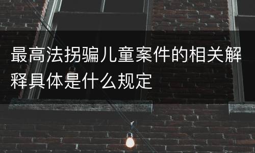 最高法拐骗儿童案件的相关解释具体是什么规定