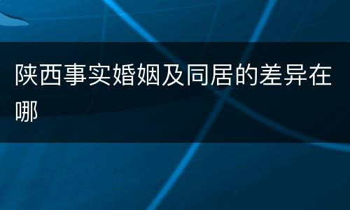 陕西事实婚姻及同居的差异在哪
