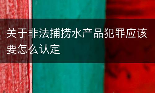 关于非法捕捞水产品犯罪应该要怎么认定