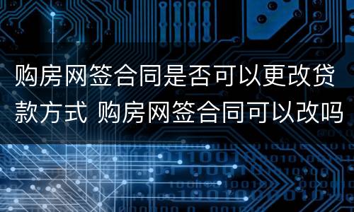 购房网签合同是否可以更改贷款方式 购房网签合同可以改吗