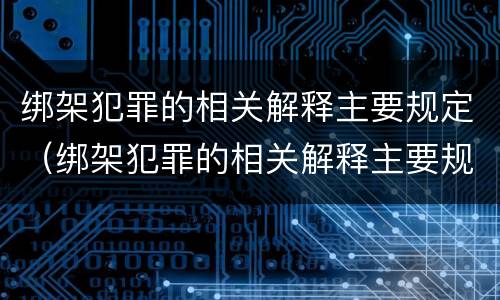 绑架犯罪的相关解释主要规定（绑架犯罪的相关解释主要规定有哪些）