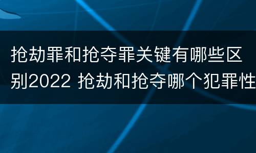 抢劫罪和抢夺罪关键有哪些区别2022 抢劫和抢夺哪个犯罪性质严重