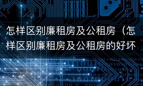 怎样区别廉租房及公租房（怎样区别廉租房及公租房的好坏）