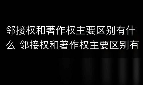 邻接权和著作权主要区别有什么 邻接权和著作权主要区别有什么不同