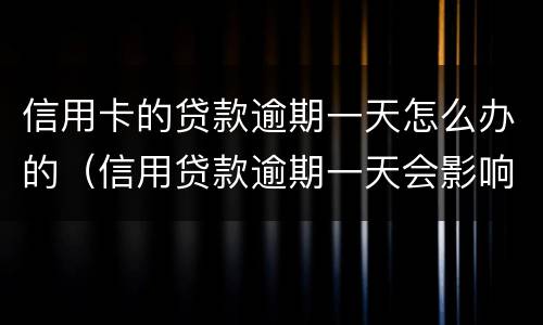 信用卡的贷款逾期一天怎么办的（信用贷款逾期一天会影响信用吗）