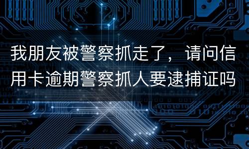 我朋友被警察抓走了，请问信用卡逾期警察抓人要逮捕证吗