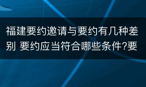 福建要约邀请与要约有几种差别 要约应当符合哪些条件?要约与要约邀请有什么区别