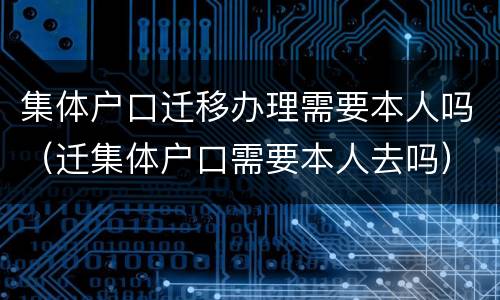 集体户口迁移办理需要本人吗（迁集体户口需要本人去吗）