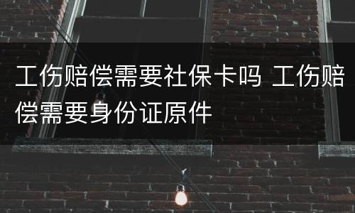 工伤赔偿需要社保卡吗 工伤赔偿需要身份证原件