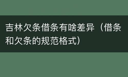 吉林欠条借条有啥差异（借条和欠条的规范格式）