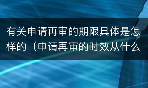 有关申请再审的期限具体是怎样的（申请再审的时效从什么时候开始）