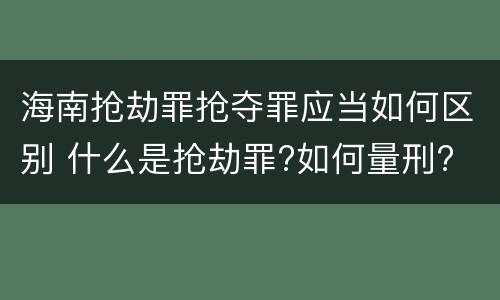 海南抢劫罪抢夺罪应当如何区别 什么是抢劫罪?如何量刑?