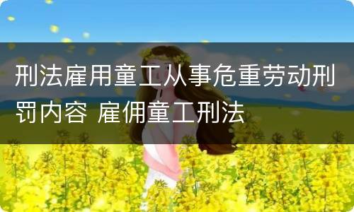 刑法雇用童工从事危重劳动刑罚内容 雇佣童工刑法