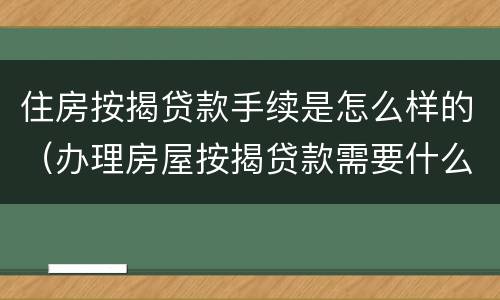 住房按揭贷款手续是怎么样的（办理房屋按揭贷款需要什么手续）