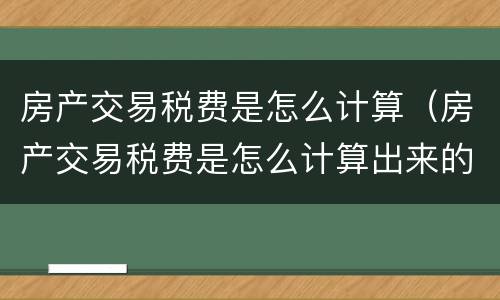 房产交易税费是怎么计算（房产交易税费是怎么计算出来的）