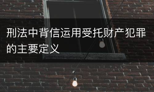 刑法中背信运用受托财产犯罪的主要定义