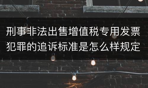 刑事非法出售增值税专用发票犯罪的追诉标准是怎么样规定