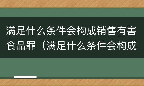 满足什么条件会构成销售有害食品罪（满足什么条件会构成销售有害食品罪呢）
