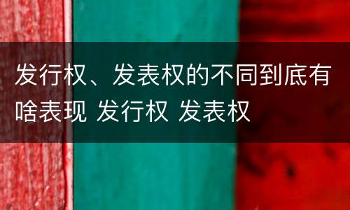 发行权、发表权的不同到底有啥表现 发行权 发表权