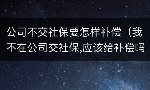 公司不交社保要怎样补偿（我不在公司交社保,应该给补偿吗）
