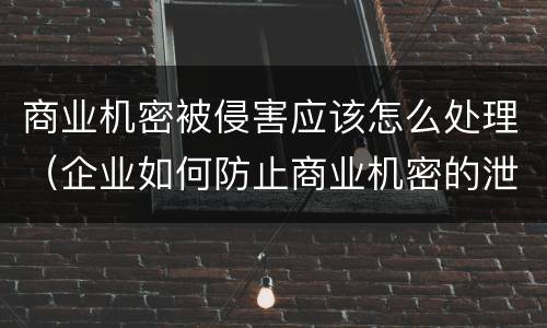 商业机密被侵害应该怎么处理（企业如何防止商业机密的泄露）