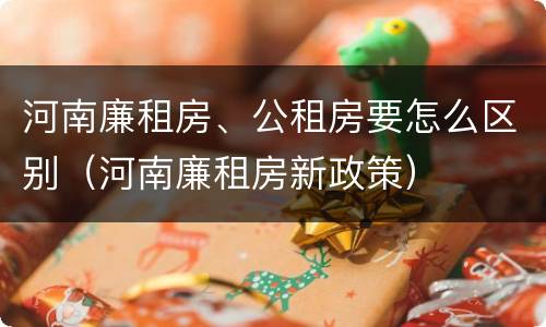 河南廉租房、公租房要怎么区别（河南廉租房新政策）
