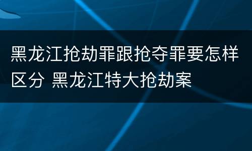 黑龙江抢劫罪跟抢夺罪要怎样区分 黑龙江特大抢劫案