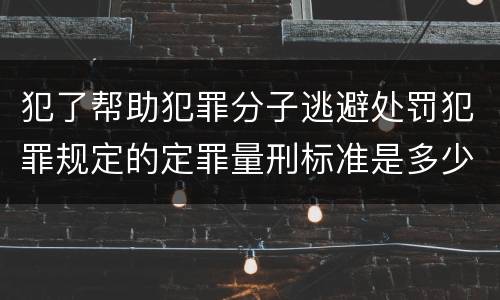 犯了帮助犯罪分子逃避处罚犯罪规定的定罪量刑标准是多少