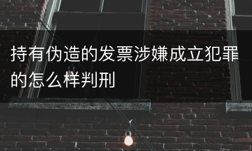 持有伪造的发票涉嫌成立犯罪的怎么样判刑