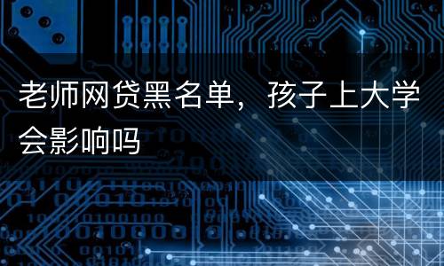 老师网贷黑名单，孩子上大学会影响吗