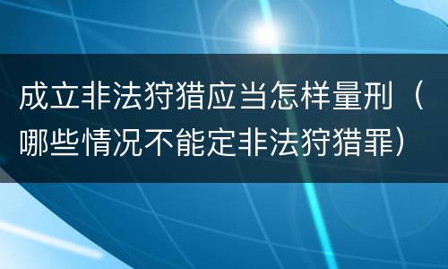 成立非法狩猎应当怎样量刑（哪些情况不能定非法狩猎罪）